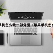 苹果手机怎么截一部分图（苹果手机怎么截完整图）