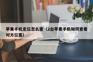 苹果手机定位怎么查（2台苹果手机如何查看对方位置）