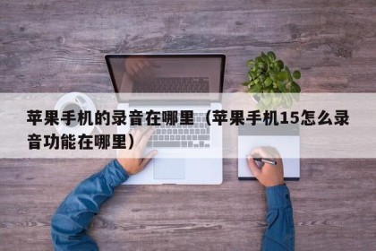 苹果手机的录音在哪里（苹果手机15怎么录音功能在哪里）