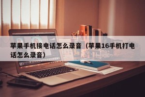 苹果手机接电话怎么录音（苹果16手机打电话怎么录音）