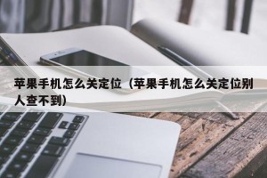 苹果手机怎么关定位（苹果手机怎么关定位别人查不到）