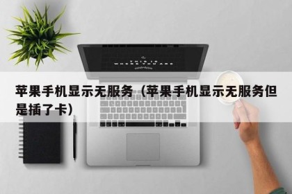 苹果手机显示无服务（苹果手机显示无服务但是插了卡）
