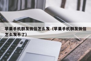 苹果手机群发微信怎么发（苹果手机群发微信怎么发不了）