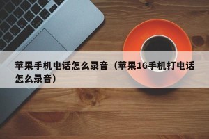 苹果手机电话怎么录音（苹果16手机打电话怎么录音）