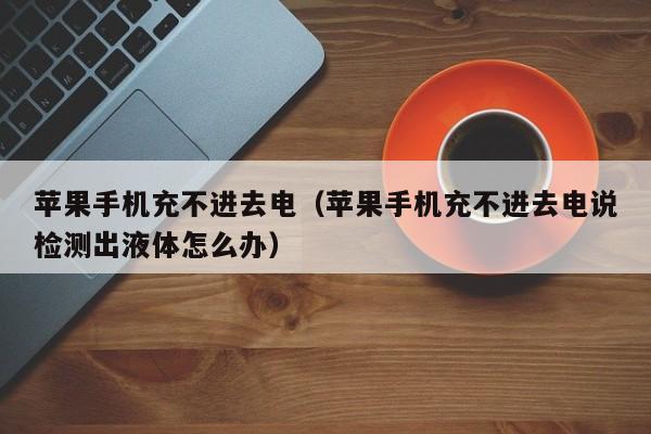 苹果手机充不进去电(苹果手机充不进去电说检测出液体怎么办)