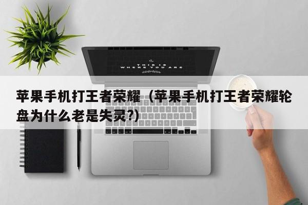 苹果手机打王者荣耀(苹果手机打王者荣耀轮盘为什么老是失灵?)
