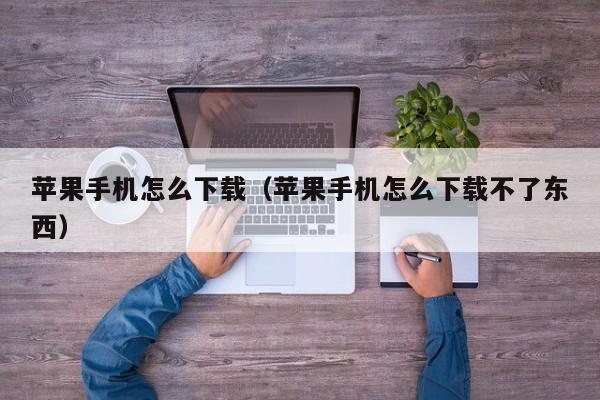 苹果手机怎么下载(苹果手机怎么下载不了东西)