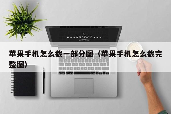 苹果手机怎么截一部分图(苹果手机怎么截完整图)