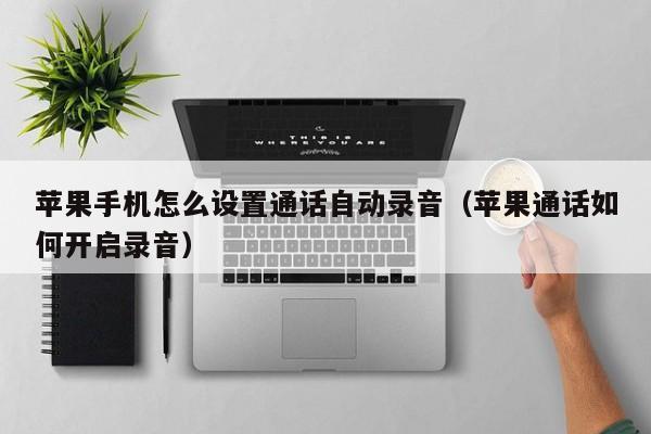 苹果手机怎么设置通话自动录音(苹果通话如何开启录音)